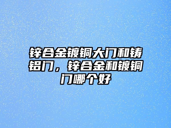 鋅合金鍍銅大門和鑄鋁門，鋅合金和鍍銅門哪個好