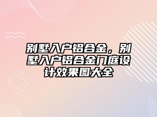 別墅入戶鋁合金，別墅入戶鋁合金門庭設計效果圖大全