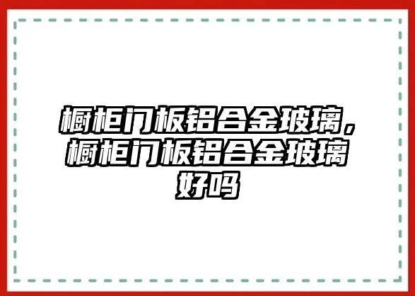 櫥柜門板鋁合金玻璃，櫥柜門板鋁合金玻璃好嗎