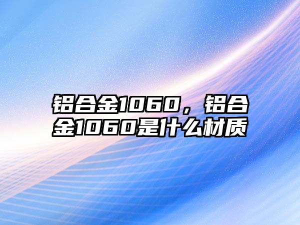 鋁合金1060，鋁合金1060是什么材質