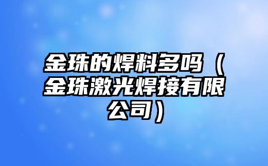 金珠的焊料多嗎（金珠激光焊接有限公司）