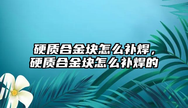 硬質(zhì)合金塊怎么補焊，硬質(zhì)合金塊怎么補焊的