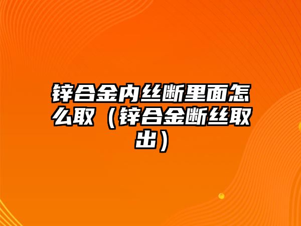 鋅合金內(nèi)絲斷里面怎么?。ㄤ\合金斷絲取出）