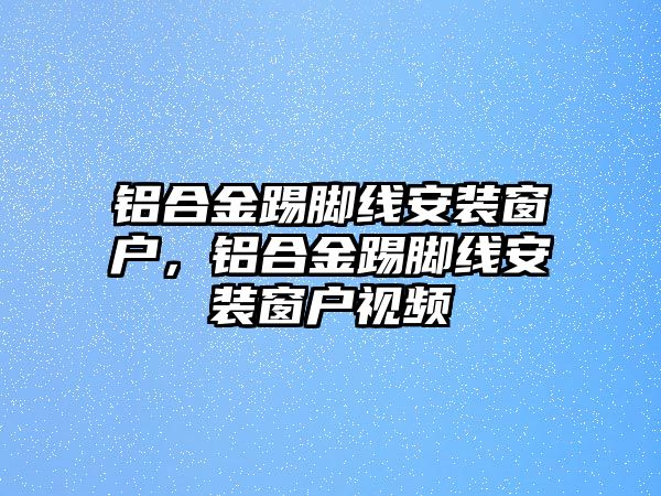 鋁合金踢腳線安裝窗戶，鋁合金踢腳線安裝窗戶視頻