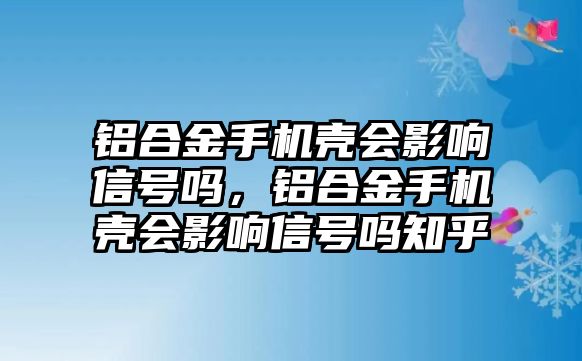 鋁合金手機(jī)殼會(huì)影響信號(hào)嗎，鋁合金手機(jī)殼會(huì)影響信號(hào)嗎知乎