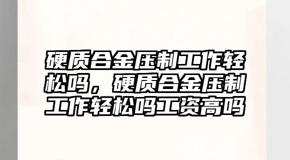 硬質(zhì)合金壓制工作輕松嗎，硬質(zhì)合金壓制工作輕松嗎工資高嗎