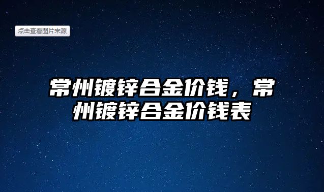 常州鍍鋅合金價錢，常州鍍鋅合金價錢表