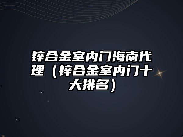 鋅合金室內(nèi)門海南代理（鋅合金室內(nèi)門十大排名）