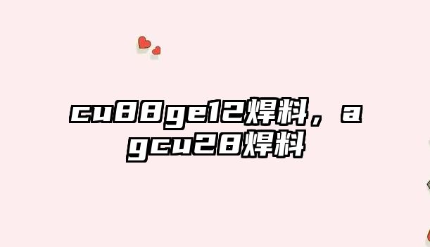 cu88ge12焊料，agcu28焊料