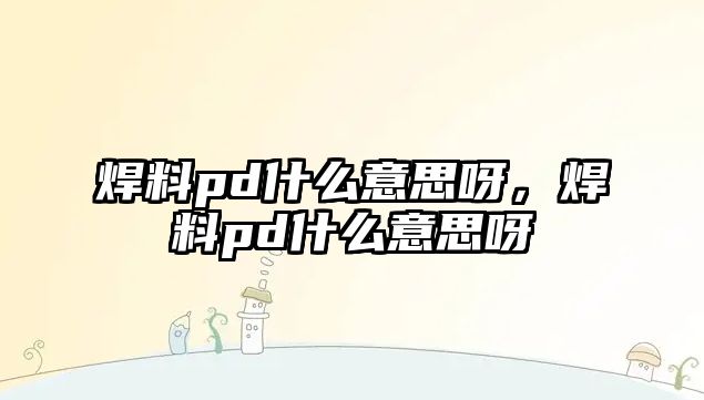 焊料pd什么意思呀，焊料pd什么意思呀