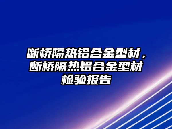 斷橋隔熱鋁合金型材，斷橋隔熱鋁合金型材檢驗(yàn)報(bào)告