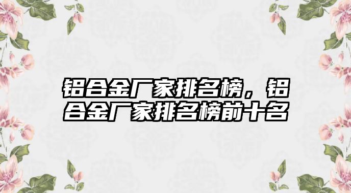 鋁合金廠家排名榜，鋁合金廠家排名榜前十名