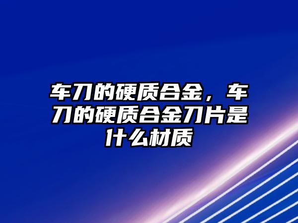 車刀的硬質(zhì)合金，車刀的硬質(zhì)合金刀片是什么材質(zhì)