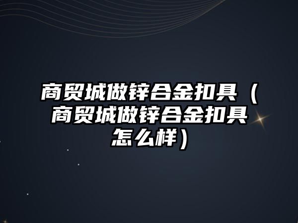 商貿(mào)城做鋅合金扣具（商貿(mào)城做鋅合金扣具怎么樣）