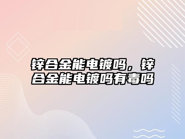 鋅合金能電鍍嗎，鋅合金能電鍍嗎有毒嗎