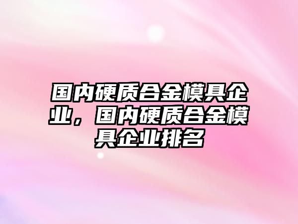 國內(nèi)硬質(zhì)合金模具企業(yè)，國內(nèi)硬質(zhì)合金模具企業(yè)排名