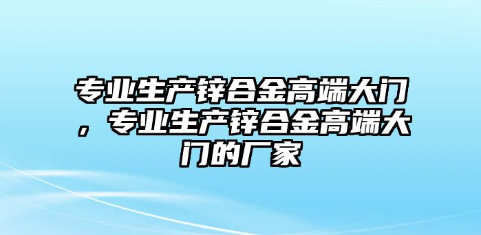 專業(yè)生產(chǎn)鋅合金高端大門，專業(yè)生產(chǎn)鋅合金高端大門的廠家