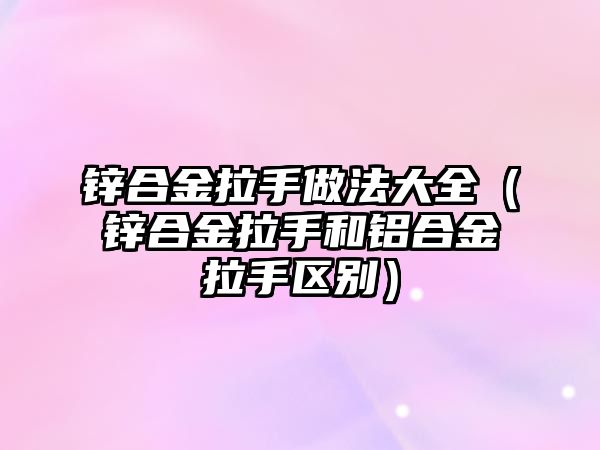 鋅合金拉手做法大全（鋅合金拉手和鋁合金拉手區(qū)別）