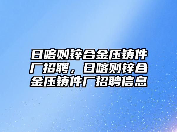 日喀則鋅合金壓鑄件廠招聘，日喀則鋅合金壓鑄件廠招聘信息