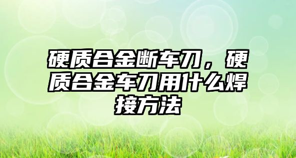 硬質(zhì)合金斷車刀，硬質(zhì)合金車刀用什么焊接方法