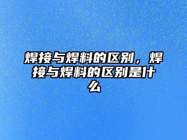 焊接與焊料的區(qū)別，焊接與焊料的區(qū)別是什么