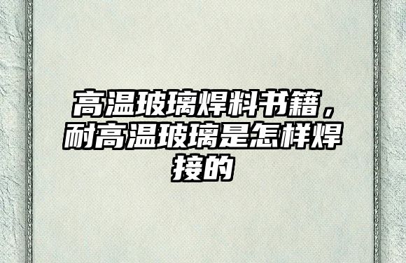 高溫玻璃焊料書籍，耐高溫玻璃是怎樣焊接的