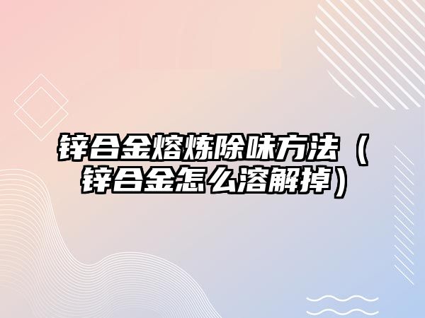 鋅合金熔煉除味方法（鋅合金怎么溶解掉）