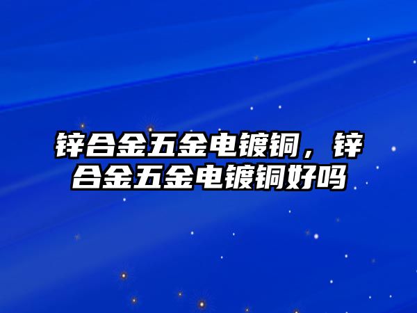 鋅合金五金電鍍銅，鋅合金五金電鍍銅好嗎