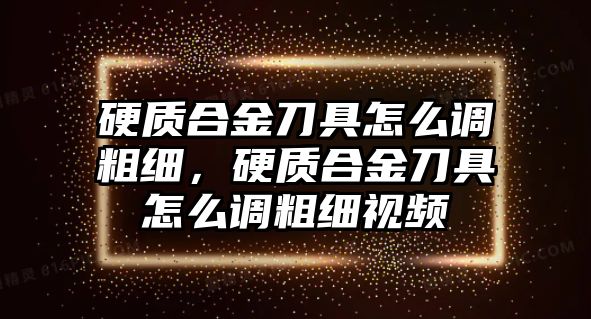 硬質(zhì)合金刀具怎么調(diào)粗細(xì)，硬質(zhì)合金刀具怎么調(diào)粗細(xì)視頻