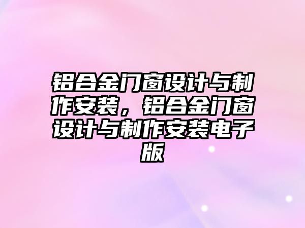 鋁合金門窗設(shè)計(jì)與制作安裝，鋁合金門窗設(shè)計(jì)與制作安裝電子版