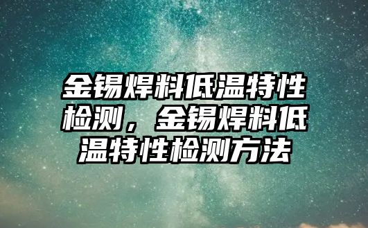 金錫焊料低溫特性檢測，金錫焊料低溫特性檢測方法