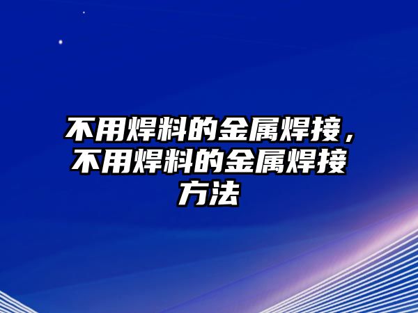 不用焊料的金屬焊接，不用焊料的金屬焊接方法