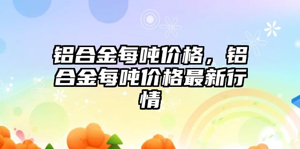 鋁合金每噸價格，鋁合金每噸價格最新行情