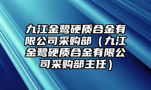 九江金鷺硬質(zhì)合金有限公司采購(gòu)部（九江金鷺硬質(zhì)合金有限公司采購(gòu)部主任）