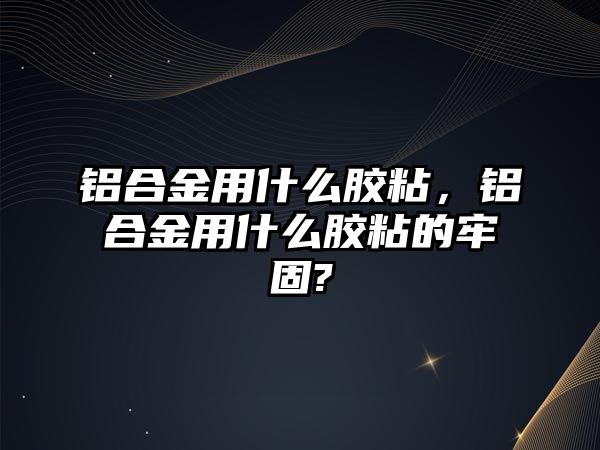 鋁合金用什么膠粘，鋁合金用什么膠粘的牢固?