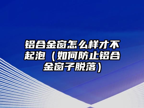 鋁合金窗怎么樣才不起泡（如何防止鋁合金窗子脫落）