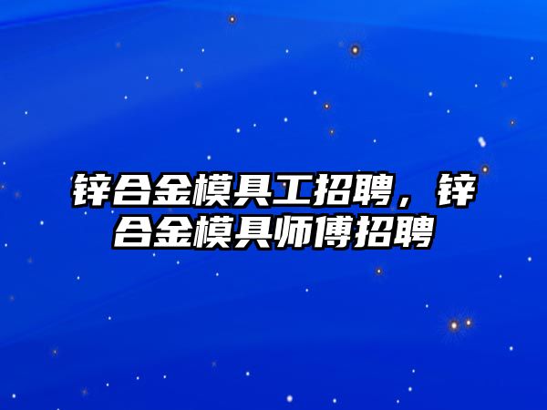 鋅合金模具工招聘，鋅合金模具師傅招聘