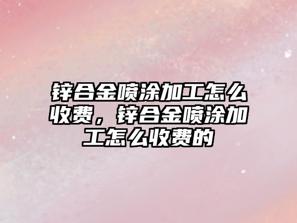 鋅合金噴涂加工怎么收費，鋅合金噴涂加工怎么收費的