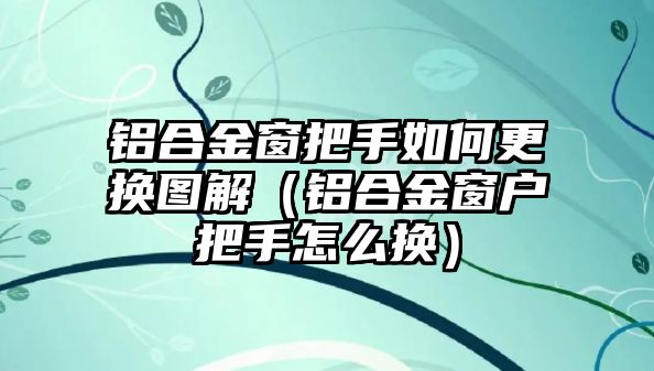 鋁合金窗把手如何更換圖解（鋁合金窗戶把手怎么換）