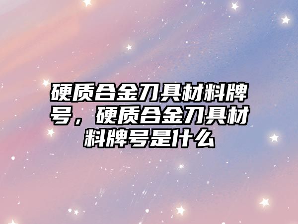 硬質(zhì)合金刀具材料牌號，硬質(zhì)合金刀具材料牌號是什么