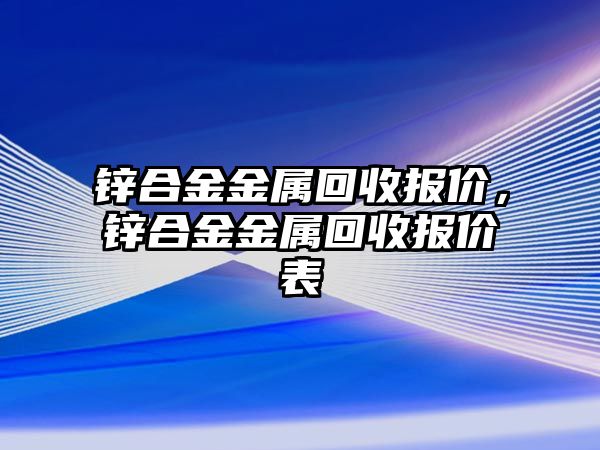 鋅合金金屬回收報價，鋅合金金屬回收報價表