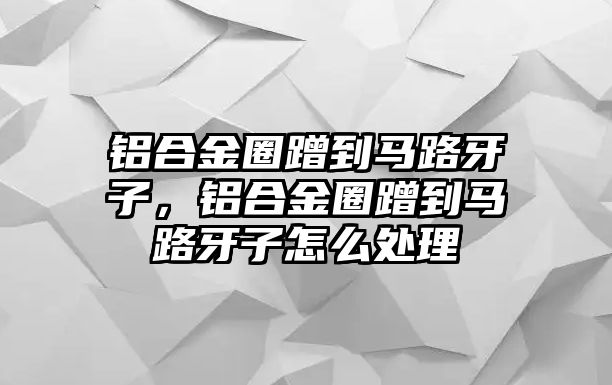 鋁合金圈蹭到馬路牙子，鋁合金圈蹭到馬路牙子怎么處理