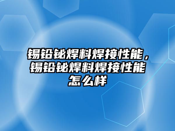 錫鉛鉍焊料焊接性能，錫鉛鉍焊料焊接性能怎么樣