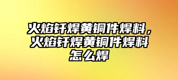 火焰釬焊黃銅件焊料，火焰釬焊黃銅件焊料怎么焊