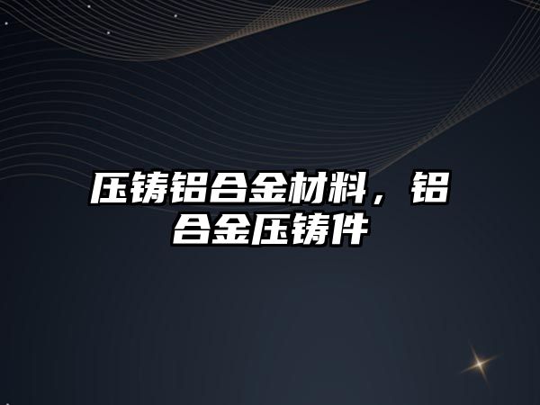 壓鑄鋁合金材料，鋁合金壓鑄件