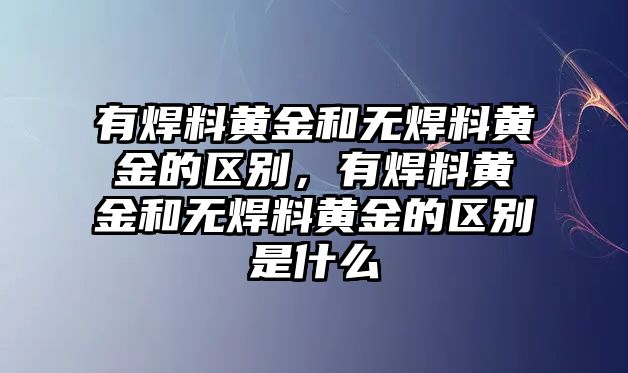 有焊料黃金和無焊料黃金的區(qū)別，有焊料黃金和無焊料黃金的區(qū)別是什么