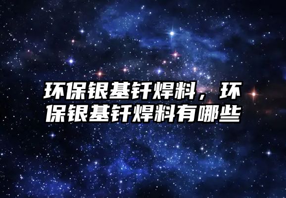 環(huán)保銀基釬焊料，環(huán)保銀基釬焊料有哪些