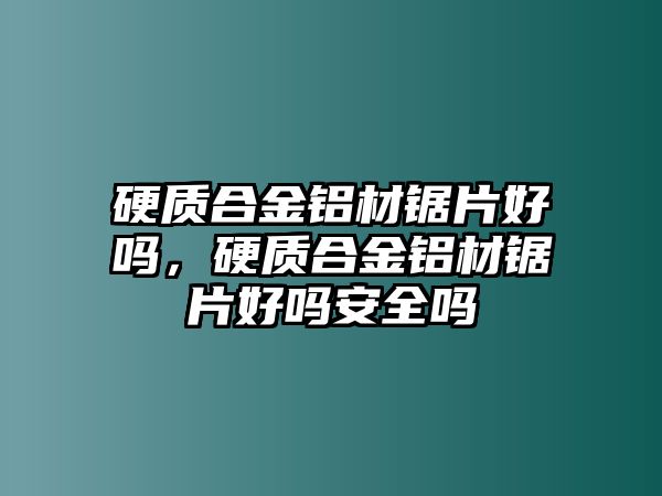 硬質(zhì)合金鋁材鋸片好嗎，硬質(zhì)合金鋁材鋸片好嗎安全嗎