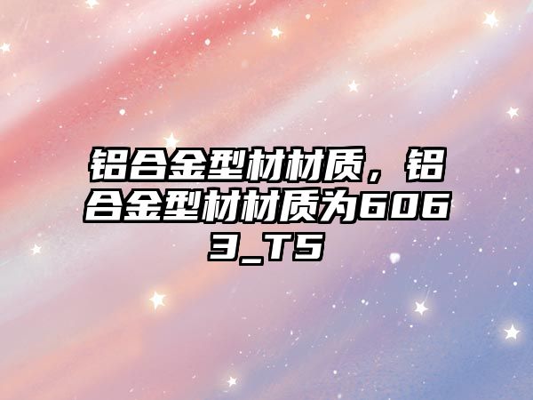 鋁合金型材材質，鋁合金型材材質為6063_T5