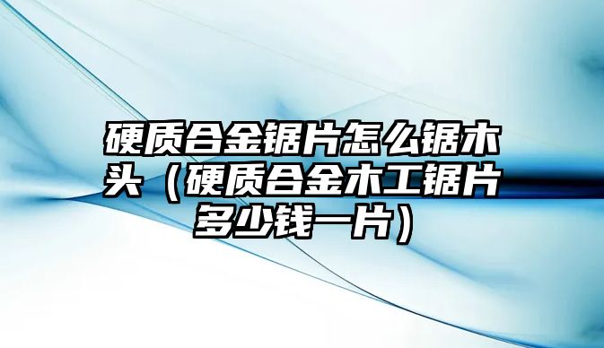 硬質(zhì)合金鋸片怎么鋸木頭（硬質(zhì)合金木工鋸片多少錢(qián)一片）